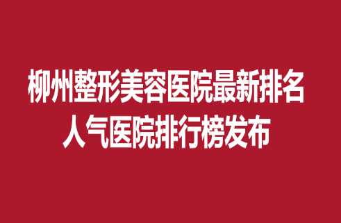 柳州整形美容醫(yī)院新排名，人氣醫(yī)院排行榜發(fā)布