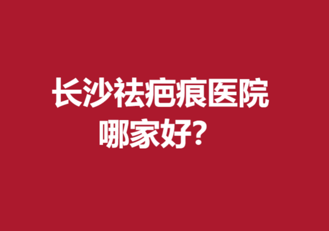 長沙祛疤痕醫(yī)院哪家好？以下這幾家醫(yī)院值得信賴！