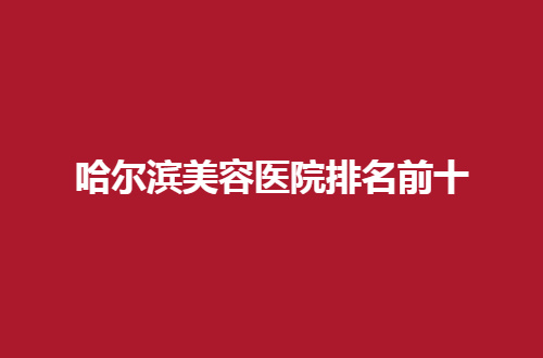哈爾濱美容醫(yī)院排名前十公布了，2024最新版榜單，可查看
